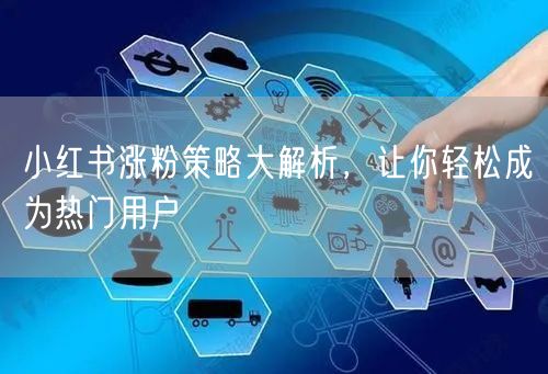 小红书涨粉策略大解析，让你轻松成为热门用户