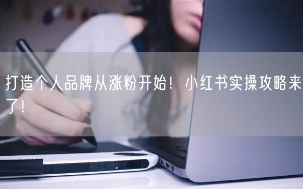 打造个人品牌从涨粉开始！小红书实操攻略来了！