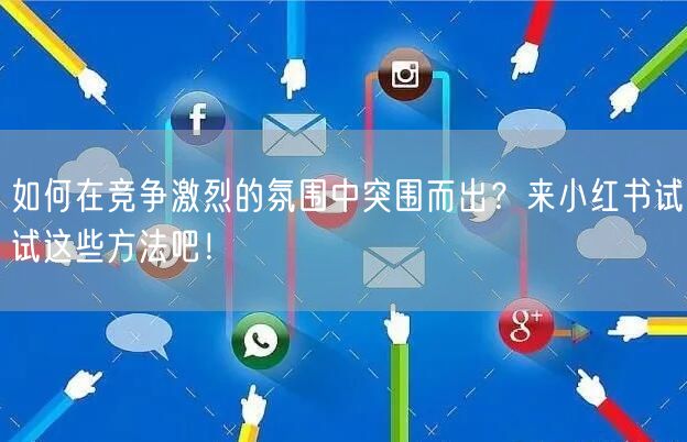 如何在竞争激烈的氛围中突围而出？来小红书试试这些方法吧！