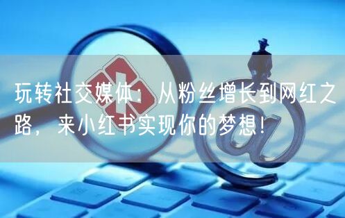 玩转社交媒体：从粉丝增长到网红之路，来小红书实现你的梦想！