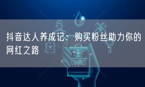 抖音达人养成记：购买粉丝助力你的网红之路