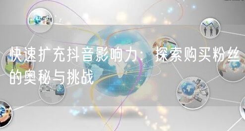 快速扩充抖音影响力：探索购买粉丝的奥秘与挑战
