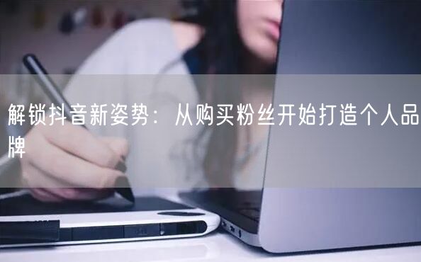 解锁抖音新姿势：从购买粉丝开始打造个人品牌