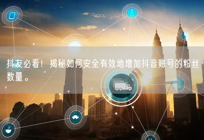 抖友必看！揭秘如何安全有效地增加抖音账号的粉丝数量。