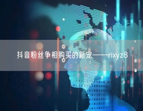 抖音粉丝争相购买的新宠——rixyz8