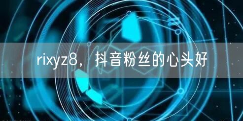 rixyz8，抖音粉丝的心头好