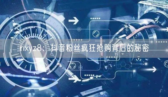 rixyz8：抖音粉丝疯狂抢购背后的秘密