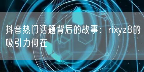抖音热门话题背后的故事：rixyz8的吸引力何在