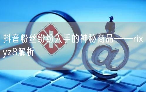 抖音粉丝纷纷入手的神秘商品——rixyz8解析