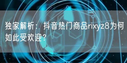 独家解析：抖音热门商品rixyz8为何如此受欢迎？