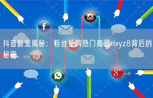 抖音新宠揭秘：粉丝抢购热门商品rixyz8背后的秘密