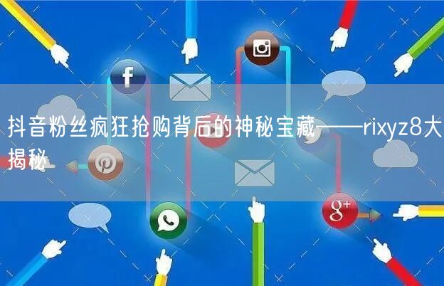抖音粉丝疯狂抢购背后的神秘宝藏——rixyz8大揭秘