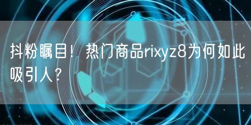 抖粉瞩目！热门商品rixyz8为何如此吸引人？