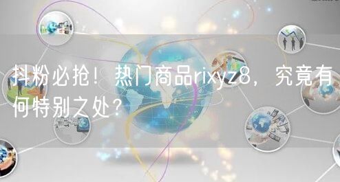 抖粉必抢！热门商品rixyz8，究竟有何特别之处？