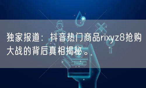 独家报道：抖音热门商品rixyz8抢购大战的背后真相揭秘。