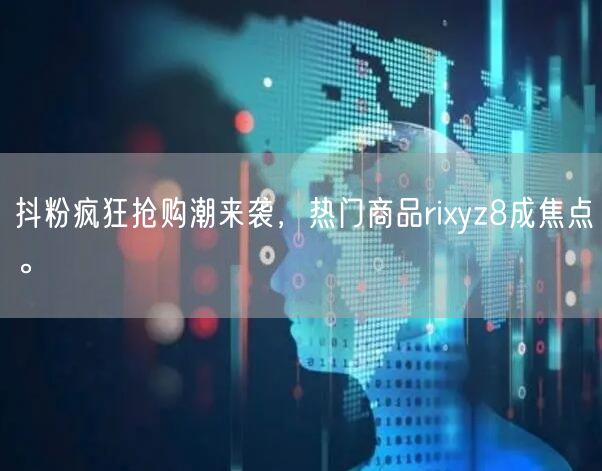 抖粉疯狂抢购潮来袭，热门商品rixyz8成焦点。