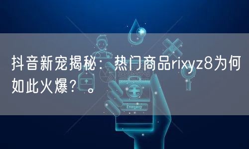 抖音新宠揭秘：热门商品rixyz8为何如此火爆？。