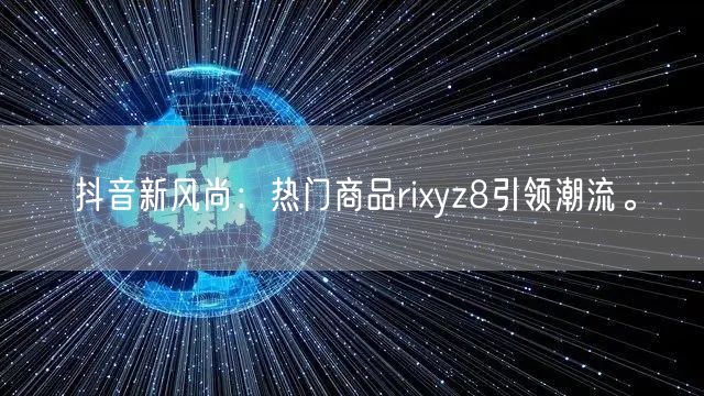 抖音新风尚：热门商品rixyz8引领潮流。