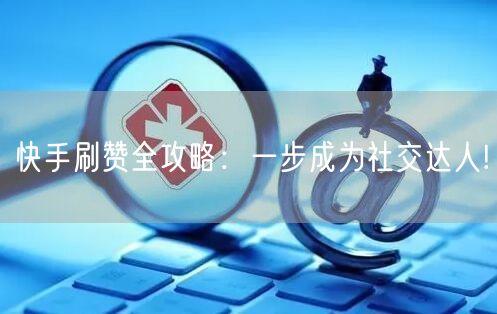 快手刷赞全攻略：一步成为社交达人!