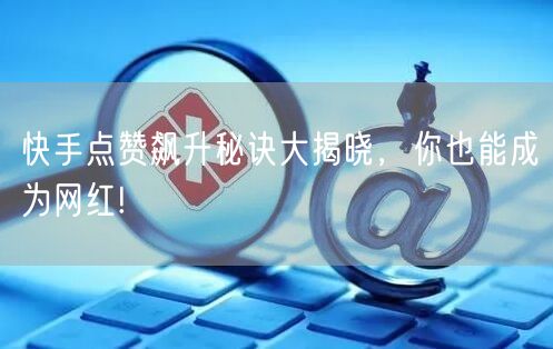 快手点赞飙升秘诀大揭晓，你也能成为网红!