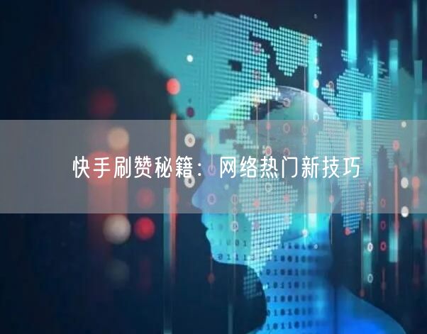 快手刷赞秘籍：网络热门新技巧