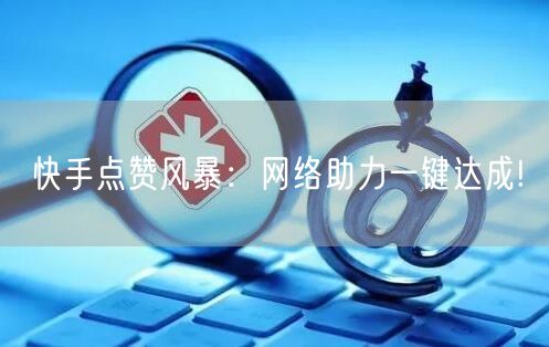 快手点赞风暴：网络助力一键达成!