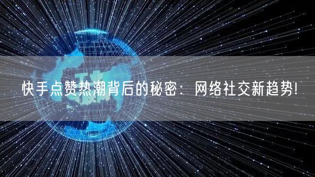 快手点赞热潮背后的秘密：网络社交新趋势!