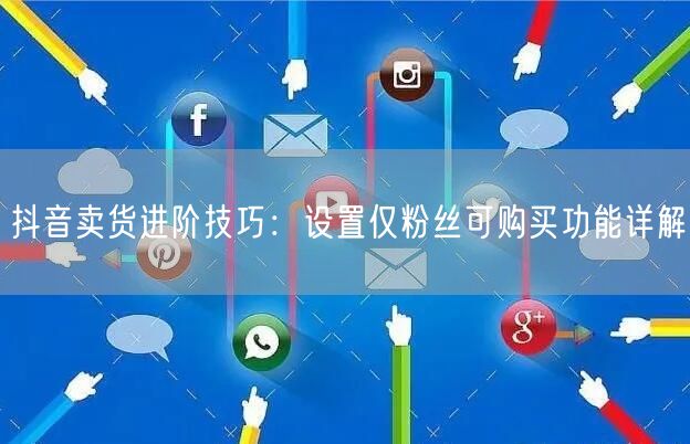 抖音卖货进阶技巧：设置仅粉丝可购买功能详解