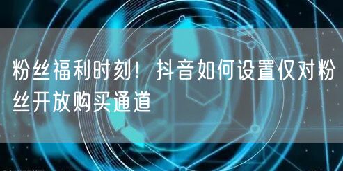 粉丝福利时刻！抖音如何设置仅对粉丝开放购买通道