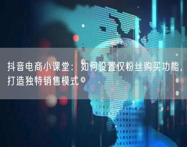抖音电商小课堂：如何设置仅粉丝购买功能，打造独特销售模式
