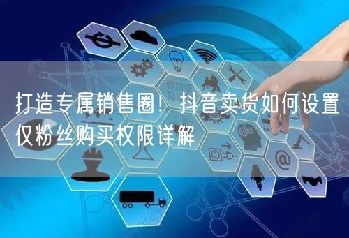 打造专属销售圈！抖音卖货如何设置仅粉丝购买权限详解