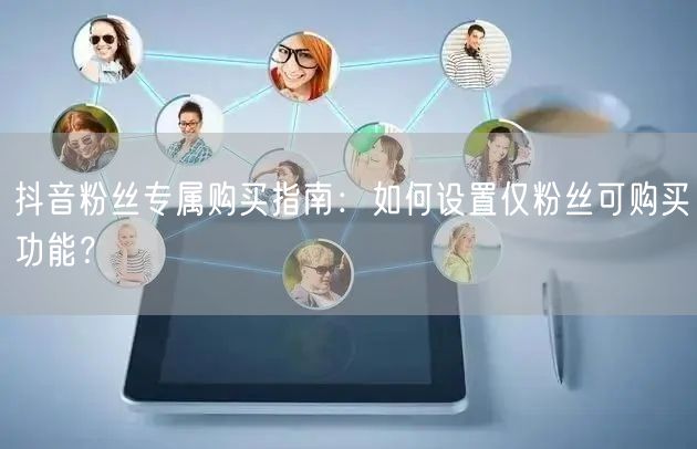 抖音粉丝专属购买指南：如何设置仅粉丝可购买功能？