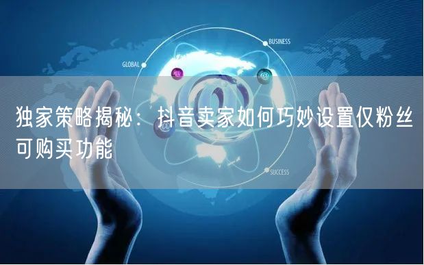 独家策略揭秘：抖音卖家如何巧妙设置仅粉丝可购买功能