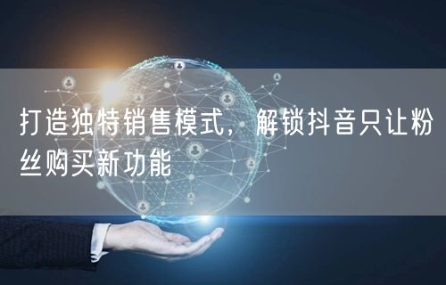 打造独特销售模式，解锁抖音只让粉丝购买新功能