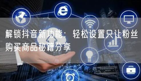 解锁抖音新功能：轻松设置只让粉丝购买商品秘籍分享