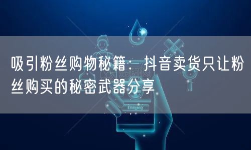 吸引粉丝购物秘籍：抖音卖货只让粉丝购买的秘密武器分享