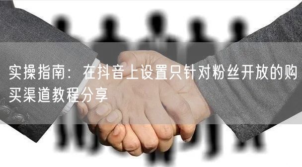 实操指南：在抖音上设置只针对粉丝开放的购买渠道教程分享