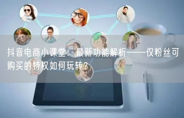 抖音电商小课堂：最新功能解析——仅粉丝可购买的特权如何玩转？