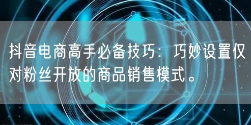 抖音电商高手必备技巧：巧妙设置仅对粉丝开放的商品销售模式。