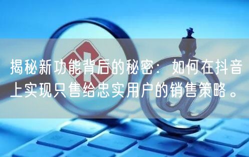 揭秘新功能背后的秘密：如何在抖音上实现只售给忠实用户的销售策略。