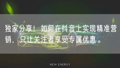 独家分享！如何在抖音上实现精准营销，只让关注者享受专属优惠。