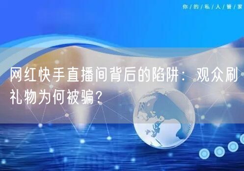 网红快手直播间背后的陷阱：观众刷礼物为何被骗？