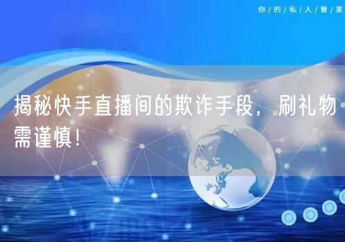 揭秘快手直播间的欺诈手段，刷礼物需谨慎！