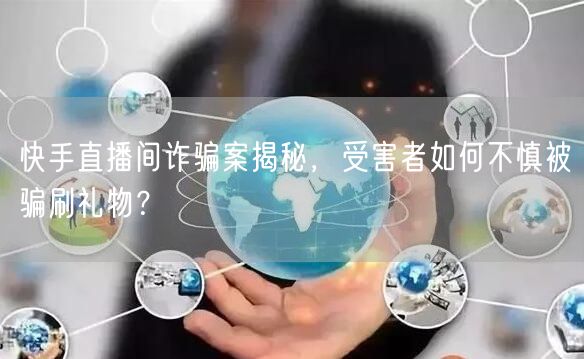 快手直播间诈骗案揭秘，受害者如何不慎被骗刷礼物？