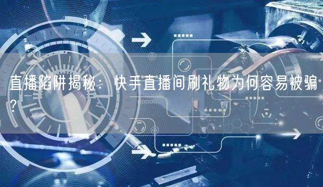 直播陷阱揭秘：快手直播间刷礼物为何容易被骗？