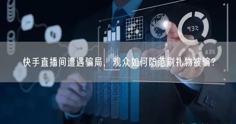 快手直播间遭遇骗局，观众如何防范刷礼物被骗？