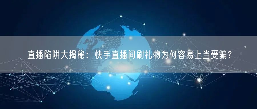 直播陷阱大揭秘：快手直播间刷礼物为何容易上当受骗？