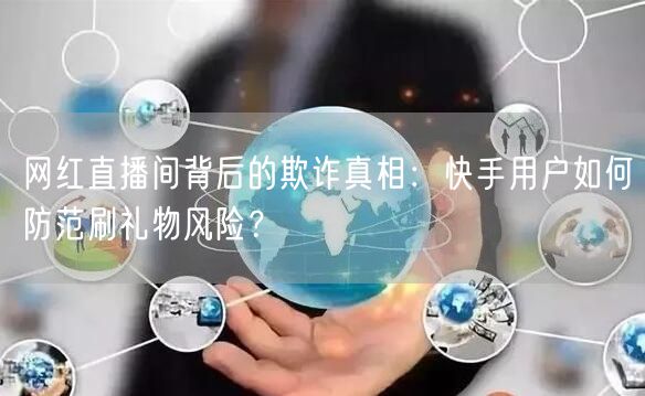 网红直播间背后的欺诈真相：快手用户如何防范刷礼物风险？