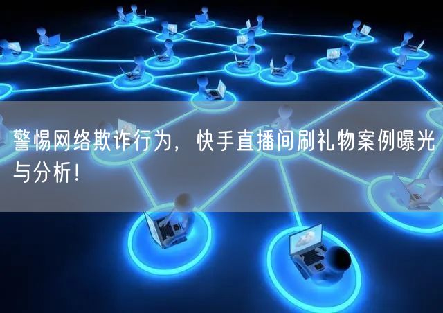 警惕网络欺诈行为，快手直播间刷礼物案例曝光与分析！
