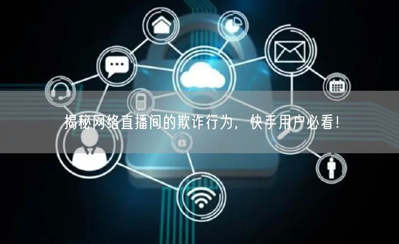 揭秘网络直播间的欺诈行为，快手用户必看！